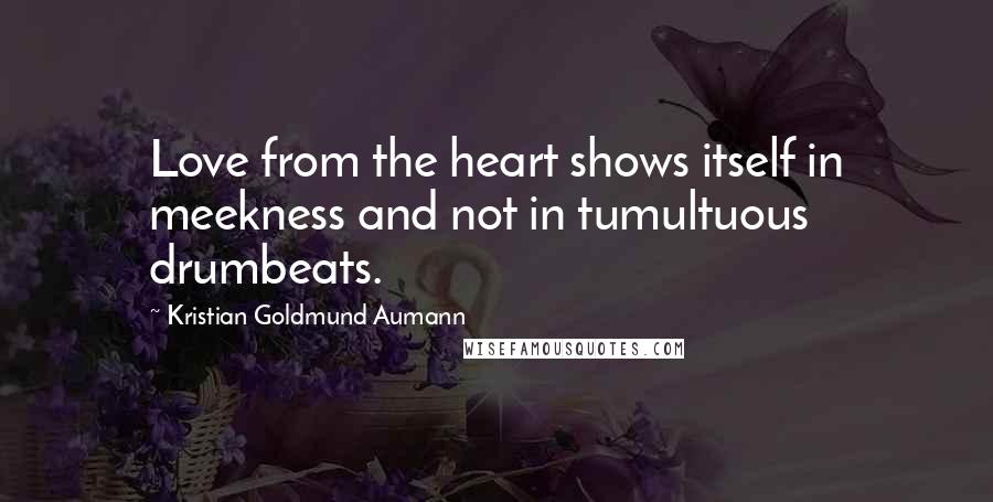 Kristian Goldmund Aumann Quotes: Love from the heart shows itself in meekness and not in tumultuous drumbeats.