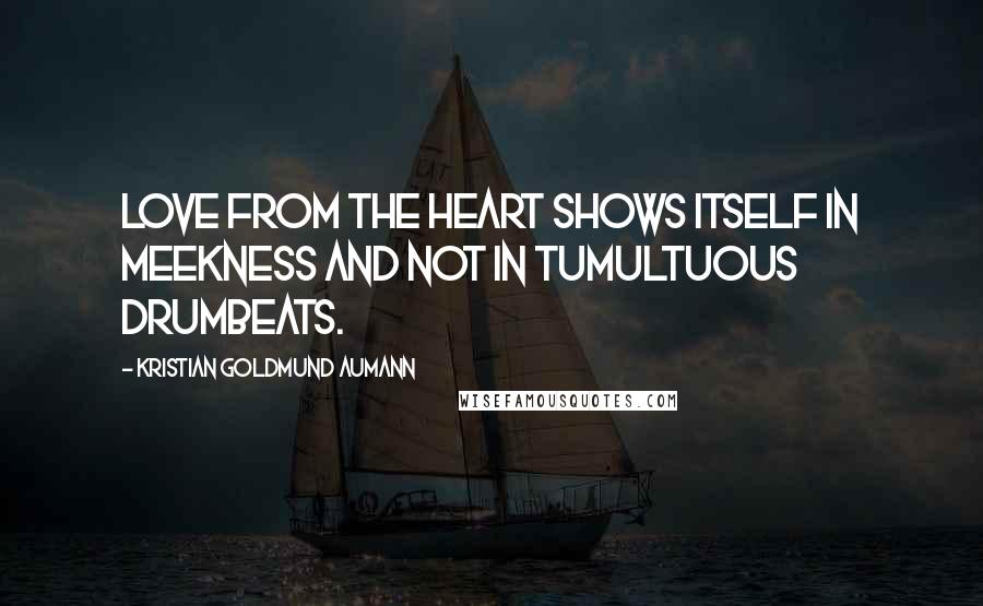 Kristian Goldmund Aumann Quotes: Love from the heart shows itself in meekness and not in tumultuous drumbeats.