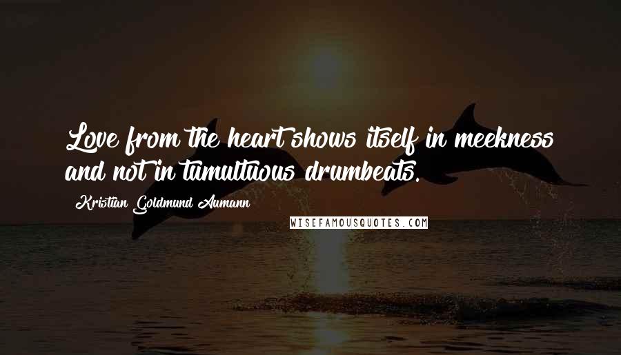 Kristian Goldmund Aumann Quotes: Love from the heart shows itself in meekness and not in tumultuous drumbeats.