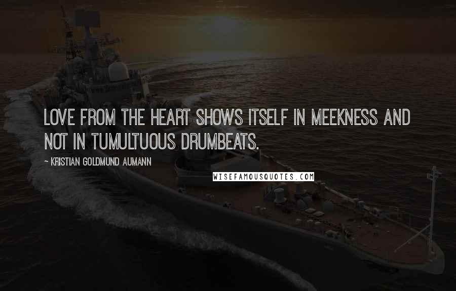 Kristian Goldmund Aumann Quotes: Love from the heart shows itself in meekness and not in tumultuous drumbeats.