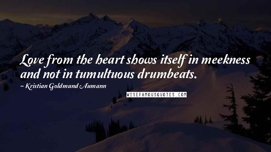 Kristian Goldmund Aumann Quotes: Love from the heart shows itself in meekness and not in tumultuous drumbeats.