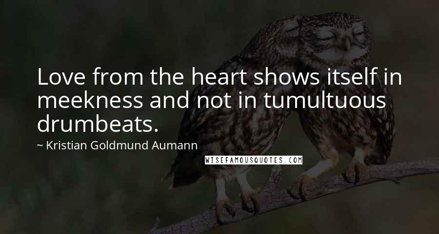 Kristian Goldmund Aumann Quotes: Love from the heart shows itself in meekness and not in tumultuous drumbeats.
