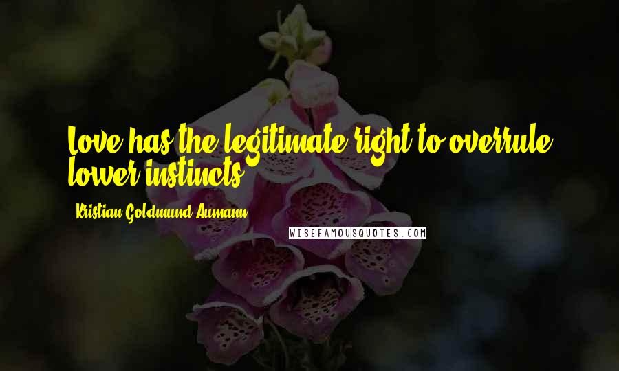 Kristian Goldmund Aumann Quotes: Love has the legitimate right to overrule lower instincts.