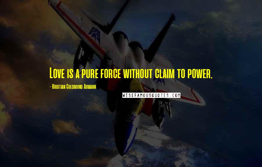 Kristian Goldmund Aumann Quotes: Love is a pure force without claim to power.