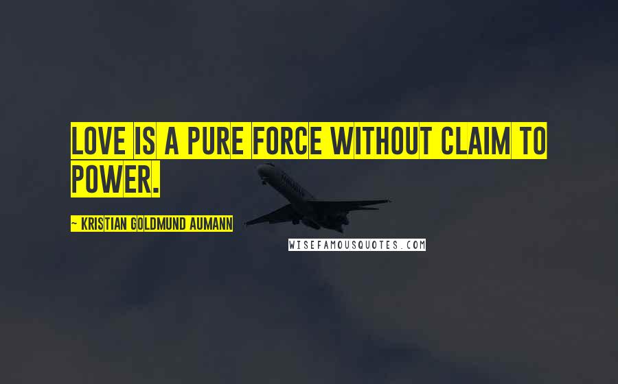 Kristian Goldmund Aumann Quotes: Love is a pure force without claim to power.