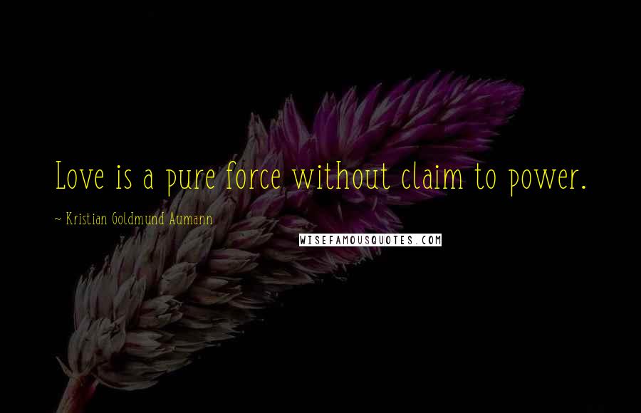 Kristian Goldmund Aumann Quotes: Love is a pure force without claim to power.