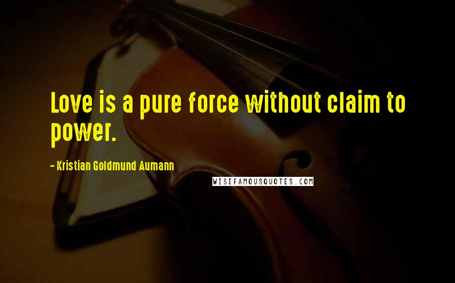 Kristian Goldmund Aumann Quotes: Love is a pure force without claim to power.