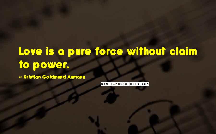 Kristian Goldmund Aumann Quotes: Love is a pure force without claim to power.