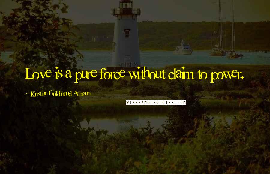 Kristian Goldmund Aumann Quotes: Love is a pure force without claim to power.