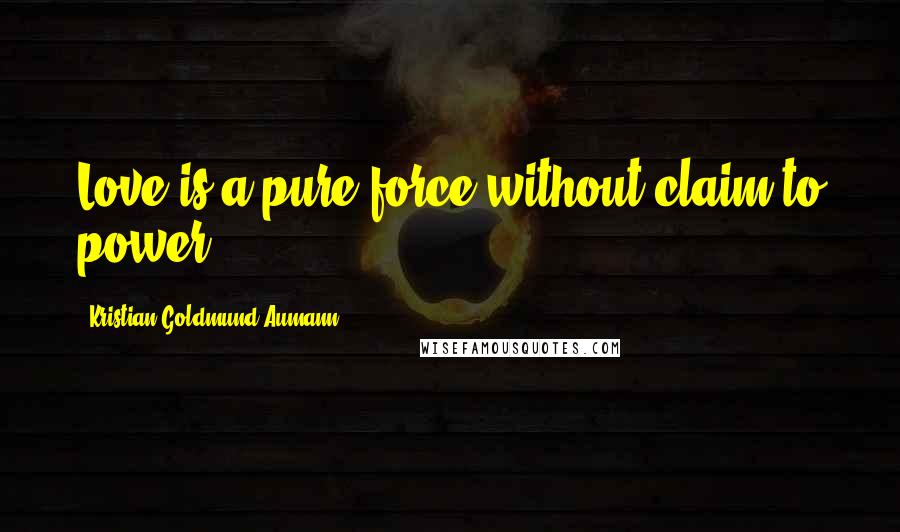 Kristian Goldmund Aumann Quotes: Love is a pure force without claim to power.