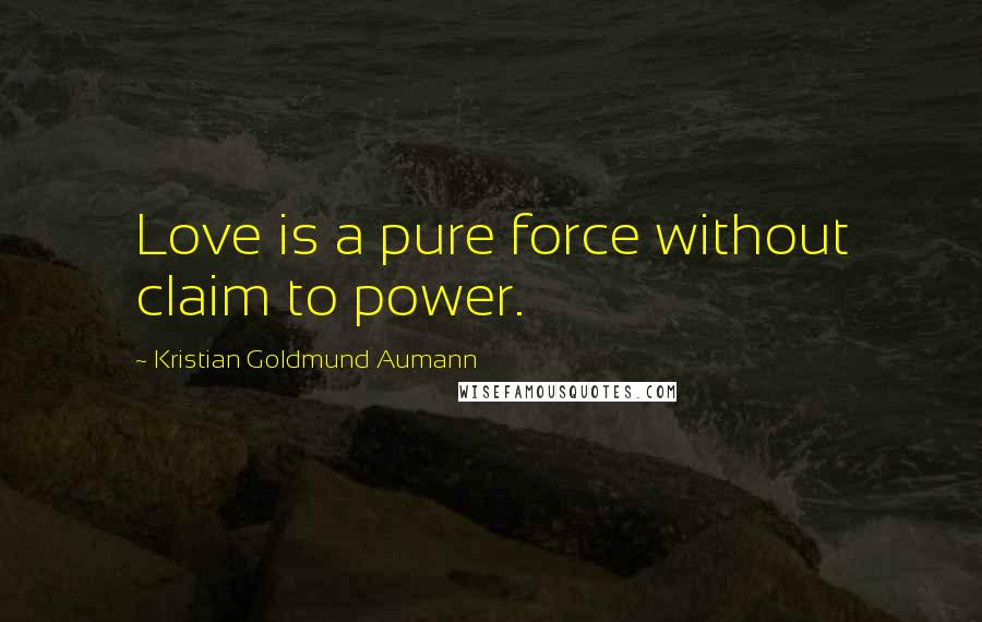 Kristian Goldmund Aumann Quotes: Love is a pure force without claim to power.