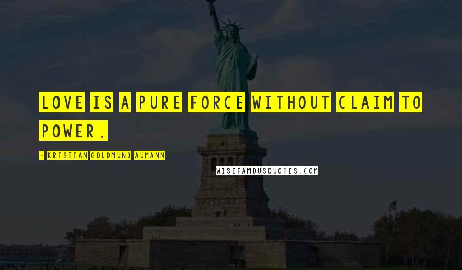 Kristian Goldmund Aumann Quotes: Love is a pure force without claim to power.