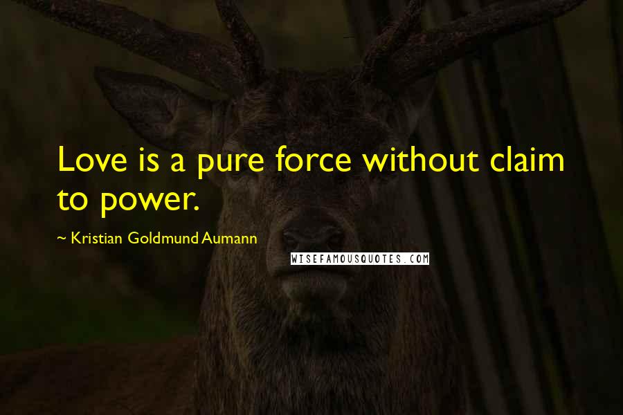 Kristian Goldmund Aumann Quotes: Love is a pure force without claim to power.