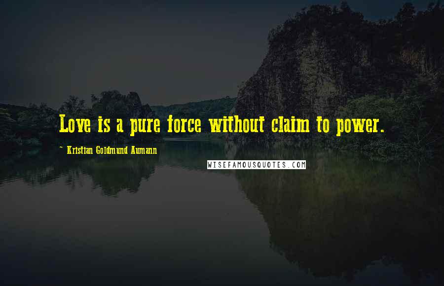 Kristian Goldmund Aumann Quotes: Love is a pure force without claim to power.
