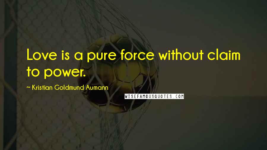 Kristian Goldmund Aumann Quotes: Love is a pure force without claim to power.