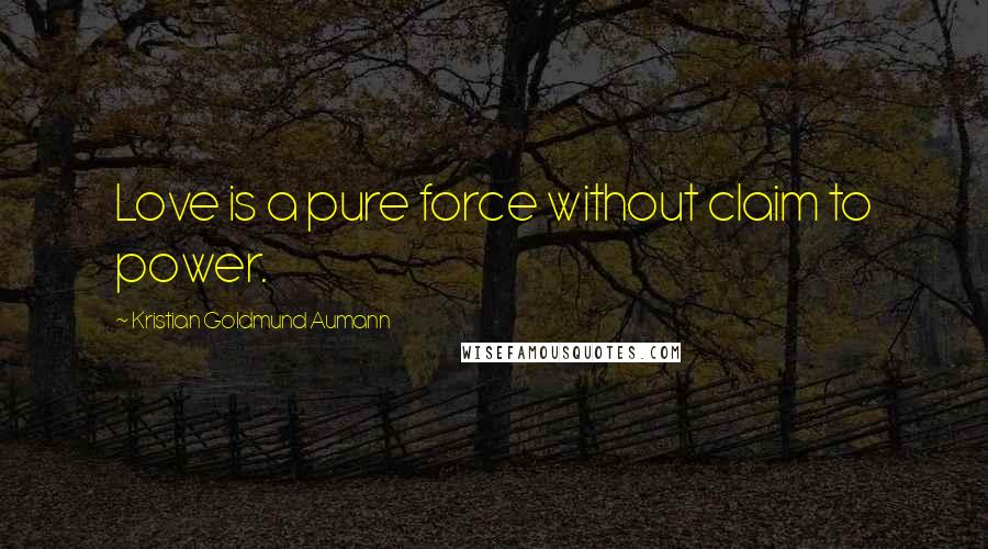 Kristian Goldmund Aumann Quotes: Love is a pure force without claim to power.