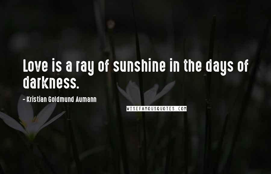 Kristian Goldmund Aumann Quotes: Love is a ray of sunshine in the days of darkness.