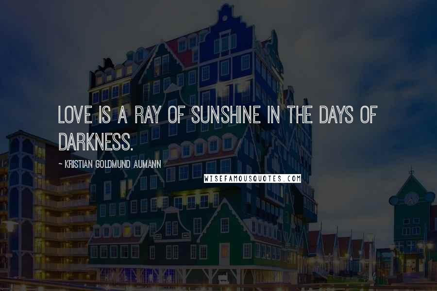 Kristian Goldmund Aumann Quotes: Love is a ray of sunshine in the days of darkness.