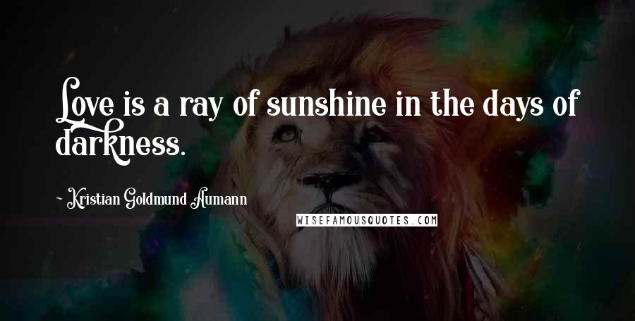 Kristian Goldmund Aumann Quotes: Love is a ray of sunshine in the days of darkness.
