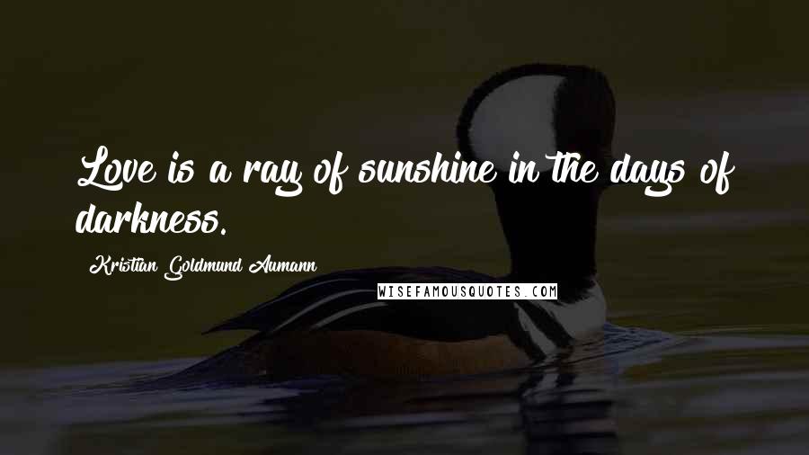 Kristian Goldmund Aumann Quotes: Love is a ray of sunshine in the days of darkness.