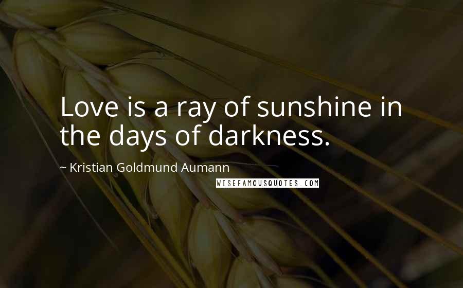 Kristian Goldmund Aumann Quotes: Love is a ray of sunshine in the days of darkness.