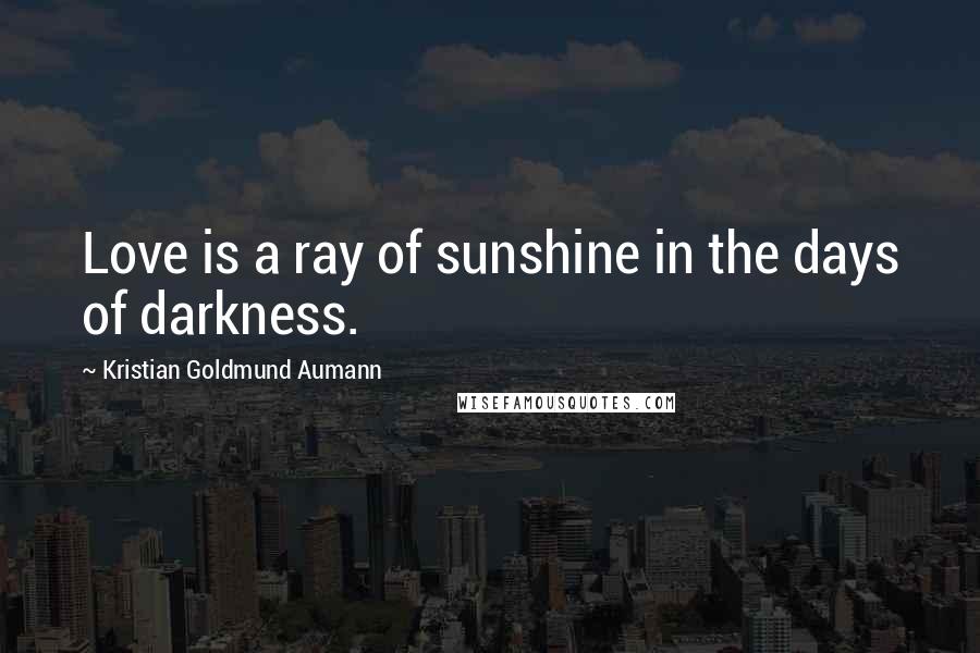 Kristian Goldmund Aumann Quotes: Love is a ray of sunshine in the days of darkness.