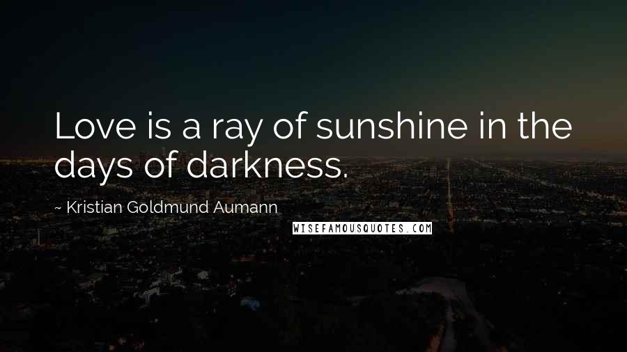 Kristian Goldmund Aumann Quotes: Love is a ray of sunshine in the days of darkness.