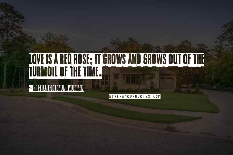 Kristian Goldmund Aumann Quotes: Love is a red rose; it grows and grows out of the turmoil of the time.