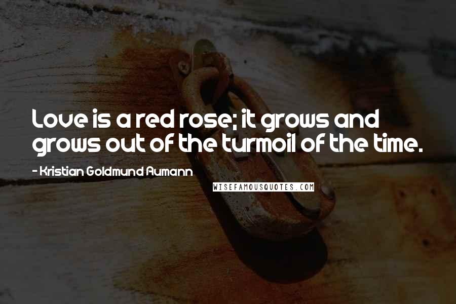 Kristian Goldmund Aumann Quotes: Love is a red rose; it grows and grows out of the turmoil of the time.