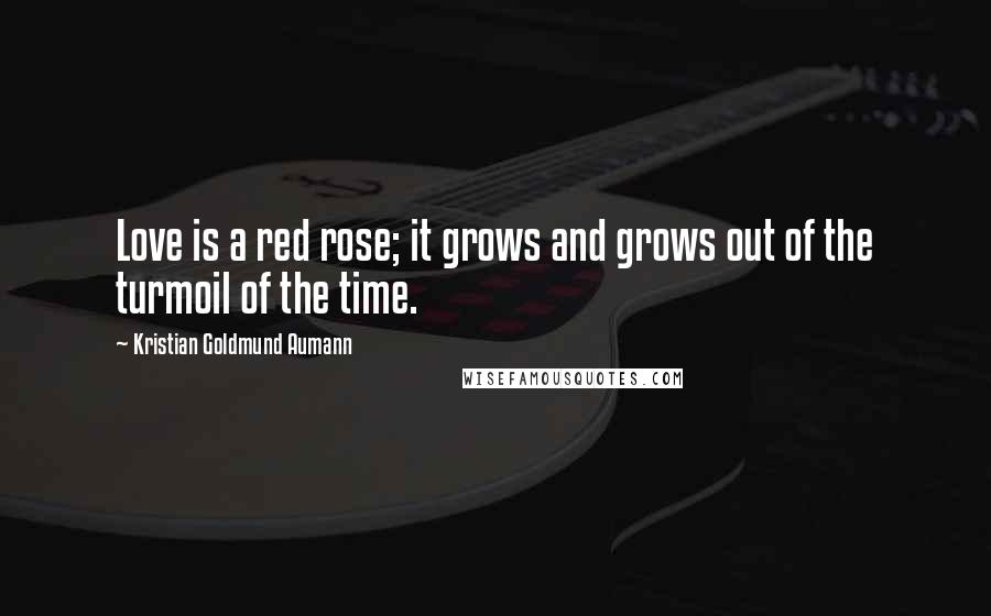 Kristian Goldmund Aumann Quotes: Love is a red rose; it grows and grows out of the turmoil of the time.