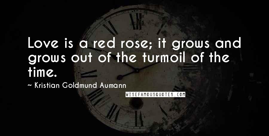 Kristian Goldmund Aumann Quotes: Love is a red rose; it grows and grows out of the turmoil of the time.