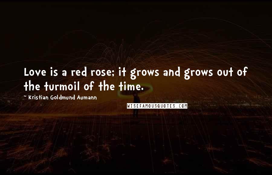 Kristian Goldmund Aumann Quotes: Love is a red rose; it grows and grows out of the turmoil of the time.