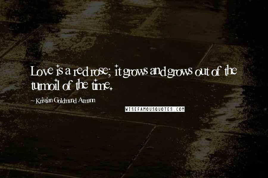 Kristian Goldmund Aumann Quotes: Love is a red rose; it grows and grows out of the turmoil of the time.