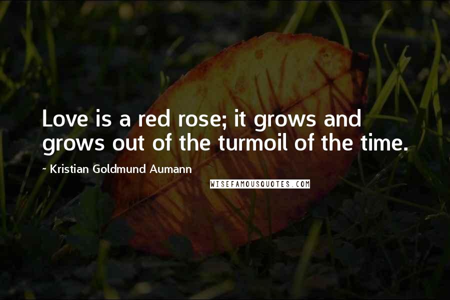 Kristian Goldmund Aumann Quotes: Love is a red rose; it grows and grows out of the turmoil of the time.