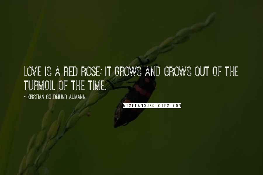 Kristian Goldmund Aumann Quotes: Love is a red rose; it grows and grows out of the turmoil of the time.