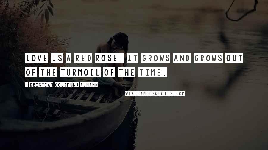 Kristian Goldmund Aumann Quotes: Love is a red rose; it grows and grows out of the turmoil of the time.