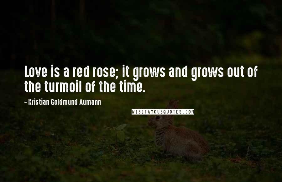 Kristian Goldmund Aumann Quotes: Love is a red rose; it grows and grows out of the turmoil of the time.