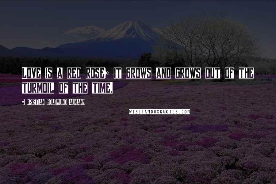 Kristian Goldmund Aumann Quotes: Love is a red rose; it grows and grows out of the turmoil of the time.