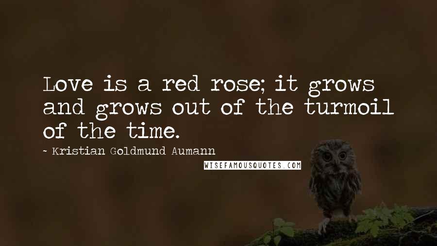 Kristian Goldmund Aumann Quotes: Love is a red rose; it grows and grows out of the turmoil of the time.