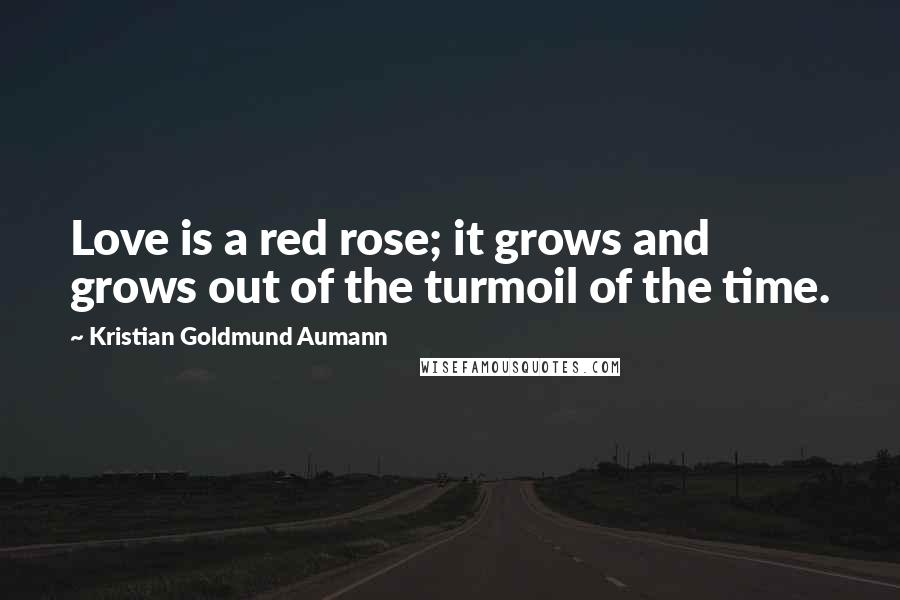 Kristian Goldmund Aumann Quotes: Love is a red rose; it grows and grows out of the turmoil of the time.