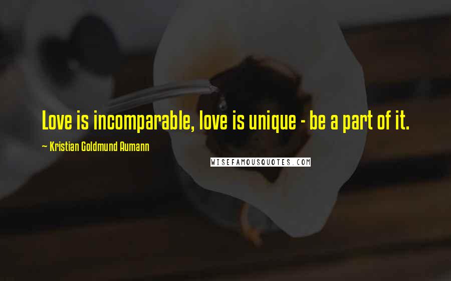 Kristian Goldmund Aumann Quotes: Love is incomparable, love is unique - be a part of it.