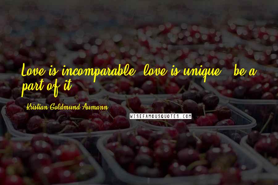 Kristian Goldmund Aumann Quotes: Love is incomparable, love is unique - be a part of it.