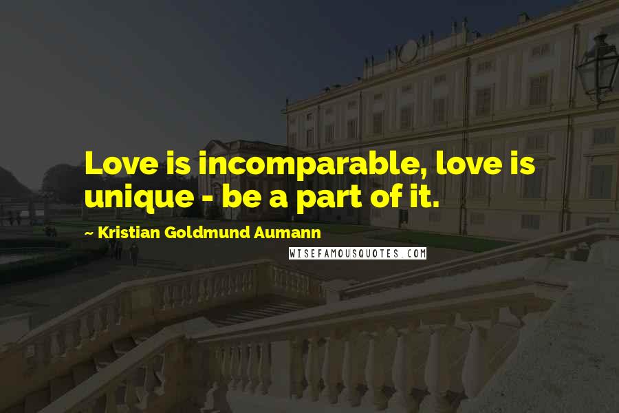 Kristian Goldmund Aumann Quotes: Love is incomparable, love is unique - be a part of it.