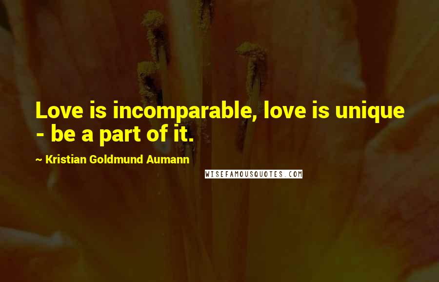 Kristian Goldmund Aumann Quotes: Love is incomparable, love is unique - be a part of it.