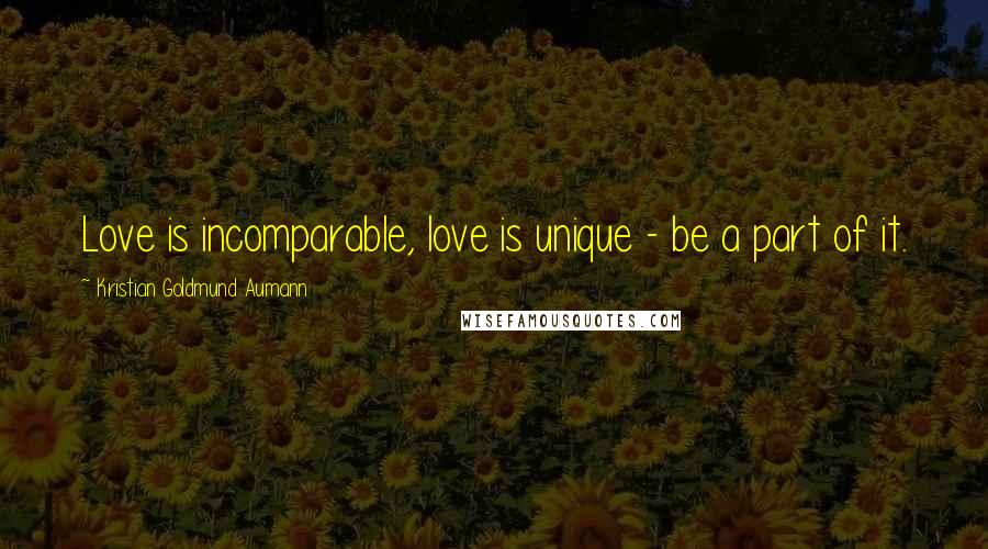 Kristian Goldmund Aumann Quotes: Love is incomparable, love is unique - be a part of it.