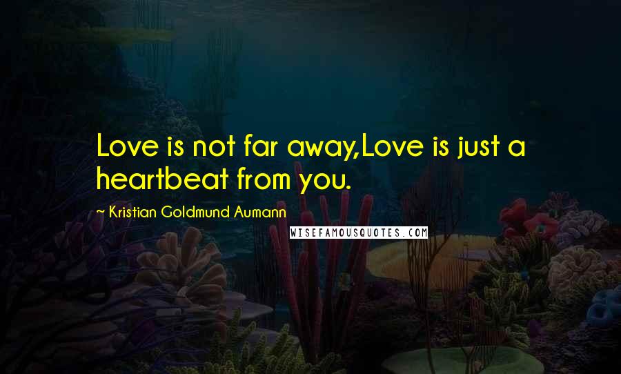 Kristian Goldmund Aumann Quotes: Love is not far away,Love is just a heartbeat from you.