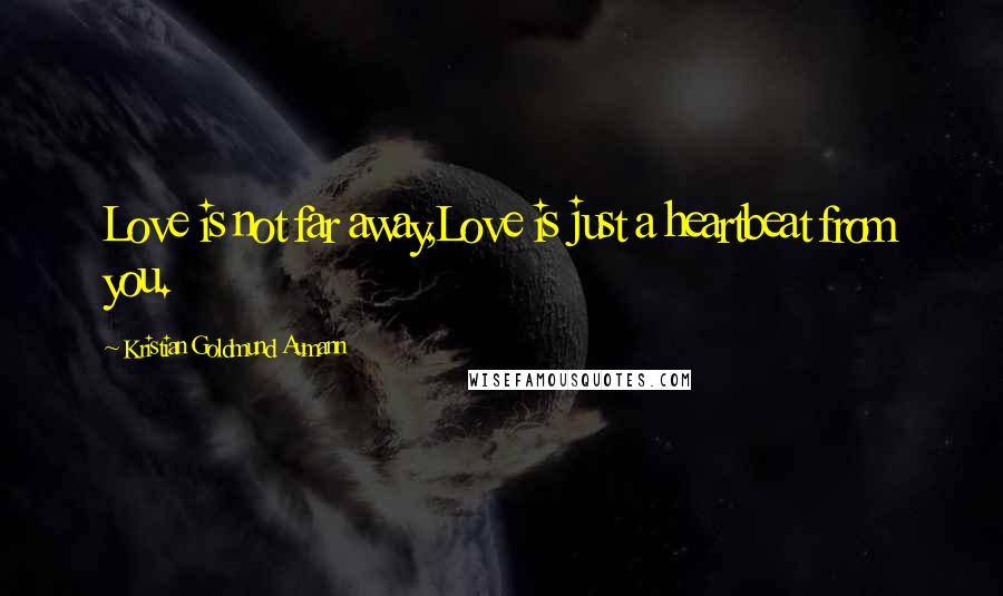 Kristian Goldmund Aumann Quotes: Love is not far away,Love is just a heartbeat from you.