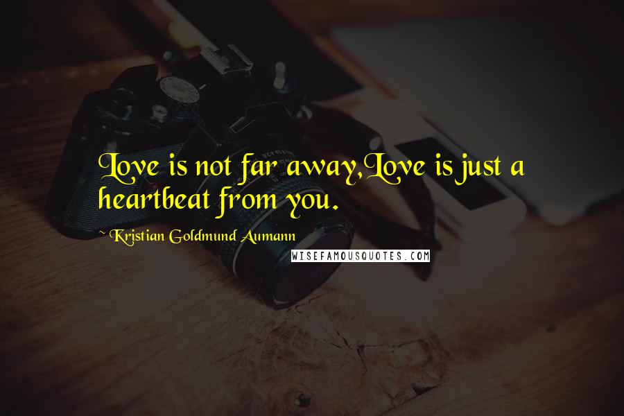 Kristian Goldmund Aumann Quotes: Love is not far away,Love is just a heartbeat from you.