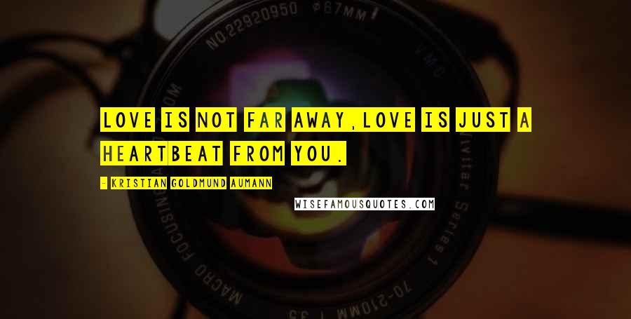 Kristian Goldmund Aumann Quotes: Love is not far away,Love is just a heartbeat from you.