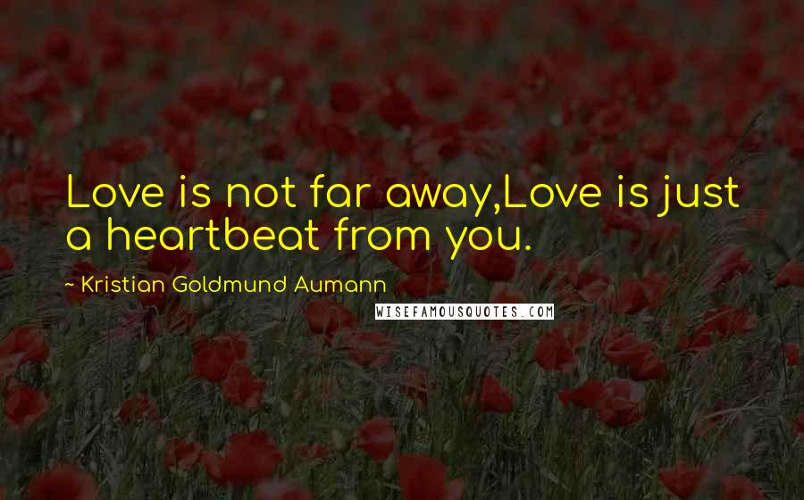 Kristian Goldmund Aumann Quotes: Love is not far away,Love is just a heartbeat from you.